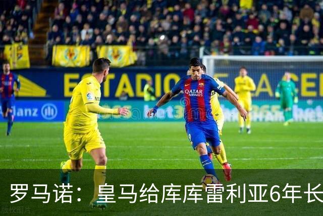 罗马诺：皇马给库库雷利亚6年长约，对近期的新援表现出绝对信任